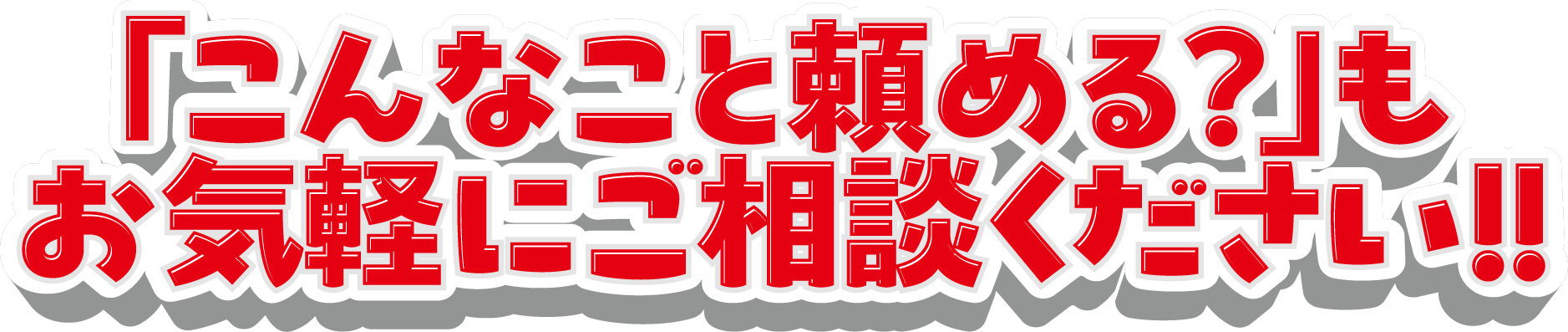 「こんなこと頼める?」もお気軽にご相談ください!!